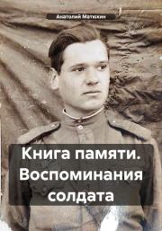 Книга - Книга памяти. Воспоминания солдата.  Анатолий Кузьмич Матюхин  - прочитать полностью в библиотеке КнигаГо
