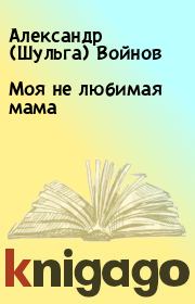Книга - Моя не любимая мама.  Александр (Шульга) Войнов  - прочитать полностью в библиотеке КнигаГо