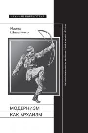 Модернизм как архаизм. Национализм и поиски модернистской эстетики в России. Ирина Шевеленко