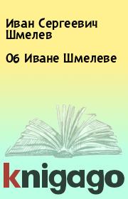Книга - Об Иване Шмелеве.  Иван Сергеевич Шмелев  - прочитать полностью в библиотеке КнигаГо