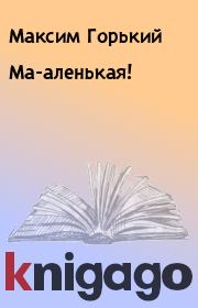Книга - Ма-аленькая!.  Максим Горький  - прочитать полностью в библиотеке КнигаГо