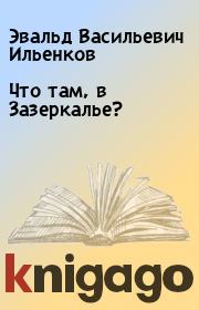 Книга - Что там, в Зазеркалье?.  Эвальд Васильевич Ильенков  - прочитать полностью в библиотеке КнигаГо