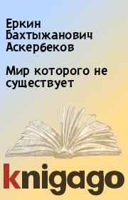 Книга - Мир которого не существует.  Еркин Бахтыжанович Аскербеков  - прочитать полностью в библиотеке КнигаГо