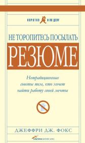 Не торопитесь посылать резюме: Нетрадиционные советы тем, кто хочет найти работу свой мечты. Джеффри Дж Фокс
