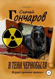 Книга - В тени Чернобыля.  Сергей Александрович Гончаров  - прочитать полностью в библиотеке КнигаГо