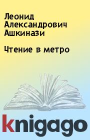Книга - Чтение в метро.  Леонид Александрович Ашкинази  - прочитать полностью в библиотеке КнигаГо