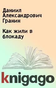 Книга - Как жили в блокаду.  Даниил Александрович Гранин  - прочитать полностью в библиотеке КнигаГо