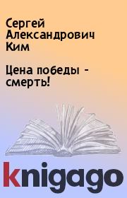 Книга - Цена победы - смерть!.  Сергей Александрович Ким  - прочитать полностью в библиотеке КнигаГо