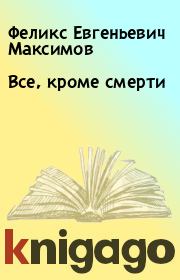 Книга - Все, кроме смерти.  Феликс Евгеньевич Максимов  - прочитать полностью в библиотеке КнигаГо