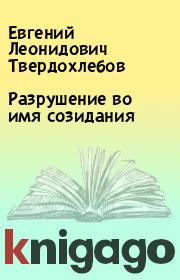 Книга - Разрушение во имя созидания.  Евгений Леонидович Твердохлебов  - прочитать полностью в библиотеке КнигаГо