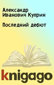 Книга - Последний дебют.  Александр Иванович Куприн  - прочитать полностью в библиотеке КнигаГо
