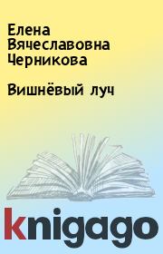 Книга - Вишнёвый луч.  Елена Вячеславовна Черникова  - прочитать полностью в библиотеке КнигаГо