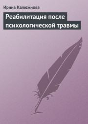 Реабилитация после психологической травмы. Ирина Александровна Калюжнова