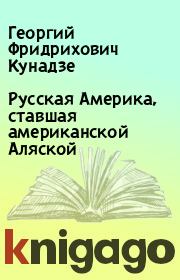 Книга - Русская Америка, ставшая американской Аляской.  Георгий Фридрихович Кунадзе  - прочитать полностью в библиотеке КнигаГо