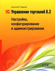 1С: Управление торговлей 8.2. Настройка, конфигурирование и администрирование. Алексей Анатольевич Гладкий