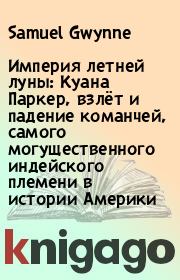 Империя летней луны: Куана Паркер, взлёт и падение команчей, самого могущественного индейского племени в истории Америки. Samuel Gwynne