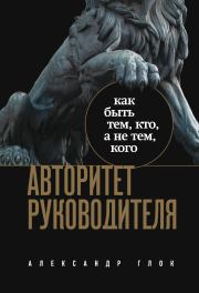 Авторитет руководителя. Как быть тем, кто, а не тем, кого. Александр Леонидович Глок