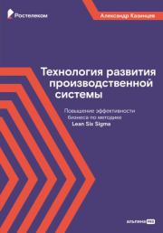 Технология развития производственной системы. Повышение эффективности бизнеса по методике Lean Six Sigma. Александр Иванович Казинцев