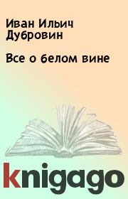 Книга - Все о белом вине.  Иван Ильич Дубровин  - прочитать полностью в библиотеке КнигаГо