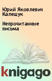Книга - Непрочитанные письма.  Юрий Яковлевич Калещук  - прочитать полностью в библиотеке КнигаГо