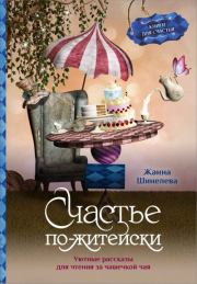 Счастье по-житейски. Уютные рассказы для чтения за чашечкой чая. Жанна Геннадьевна Шинелева