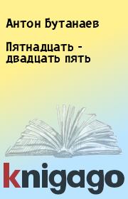 Книга - Пятнадцать - двадцать пять.  Антон Бутанаев  - прочитать полностью в библиотеке КнигаГо