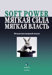 Soft power, мягкая сила, мягкая власть. Междисциплинарный анализ.  Коллектив авторов