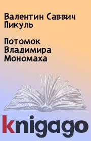 Книга - Потомок Владимира Мономаха.  Валентин Саввич Пикуль  - прочитать полностью в библиотеке КнигаГо
