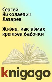 Книга - Жизнь, как взмах крыльев бабочки.  Сергей Николаевич Лазарев  - прочитать полностью в библиотеке КнигаГо