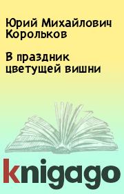 Книга - В праздник цветущей вишни.  Юрий Михайлович Корольков  - прочитать полностью в библиотеке КнигаГо