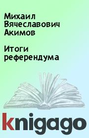 Книга - Итоги референдума.  Михаил Вячеславович Акимов  - прочитать полностью в библиотеке КнигаГо