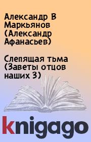 Книга - Слепящая тьма (Заветы отцов наших 3).  Александр В Маркьянов (Александр Афанасьев)  - прочитать полностью в библиотеке КнигаГо