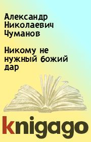 Книга - Никому не нужный божий дар.  Александр Николаевич Чуманов  - прочитать полностью в библиотеке КнигаГо