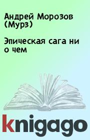 Книга - Эпическая сага ни о чем.  Андрей Морозов (Мурз)  - прочитать полностью в библиотеке КнигаГо