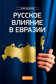 Русское влияние в Евразии. Геополитическая история от становления государства до времен Путина. Арно Леклерк