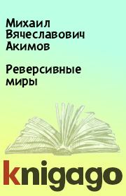 Книга - Реверсивные миры.  Михаил Вячеславович Акимов  - прочитать полностью в библиотеке КнигаГо