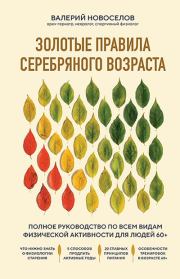 Золотые правила серебряного возраста. Полное руководство по всем видам физической активности для людей 60+. Валерий Михайлович Новоселов