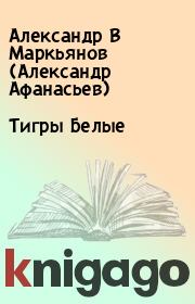Книга - Тигры Белые.  Александр В Маркьянов (Александр Афанасьев)  - прочитать полностью в библиотеке КнигаГо