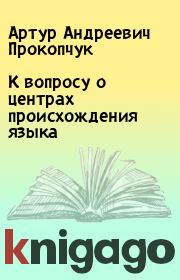 Книга - К вопросу о центрах происхождения языка.  Артур Андреевич Прокопчук  - прочитать полностью в библиотеке КнигаГо