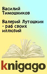 Книга - Валерий Лутошкин - раб своих иллюзий.  Василий Тимошников  - прочитать полностью в библиотеке КнигаГо