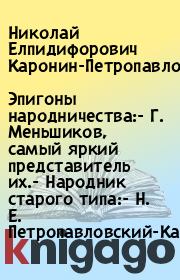 Эпигоны народничества:- Г. Меньшиков, самый яркий представитель их.- Народник старого типа:- Н. Е. Петропавловский-Каронин. Николай Елпидифорович Каронин-Петропавловский