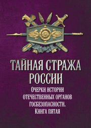 Тайная стража России. Очерки истории отечественных органов госбезопасности. Книга 5.  Коллектив авторов