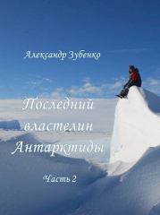 Последний властелин Антарктиды Часть 2-я. Александр Зубенко
