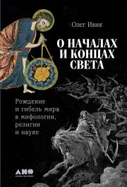 О началах и концах света: Рождение и гибель мира в мифологии, религии и науке. Олег Ивик