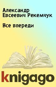 Книга - Все впереди.  Александр Евсеевич Рекемчук  - прочитать полностью в библиотеке КнигаГо