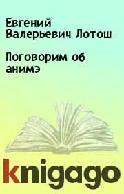 Книга - Поговорим об анимэ.  Евгений Валерьевич Лотош  - прочитать полностью в библиотеке КнигаГо
