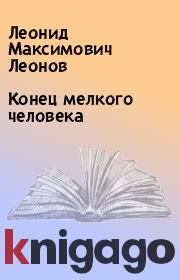 Книга - Конец мелкого человека.  Леонид Максимович Леонов  - прочитать полностью в библиотеке КнигаГо
