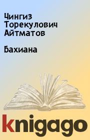 Книга - Бахиана.  Чингиз Торекулович Айтматов  - прочитать полностью в библиотеке КнигаГо