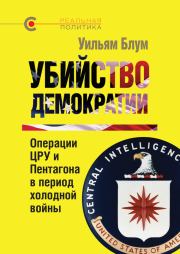 Убийство демократии: операции ЦРУ и Пентагона в период холодной войны. Уильям Блум