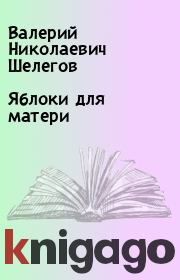 Книга - Яблоки для матери.  Валерий Николаевич Шелегов  - прочитать полностью в библиотеке КнигаГо